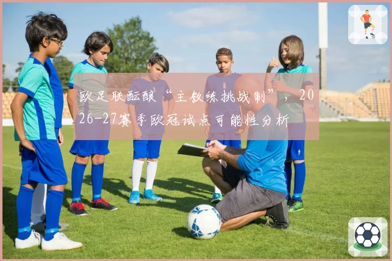 欧足联酝酿“主教练挑战制”，2026-27赛季欧冠试点可能性分析