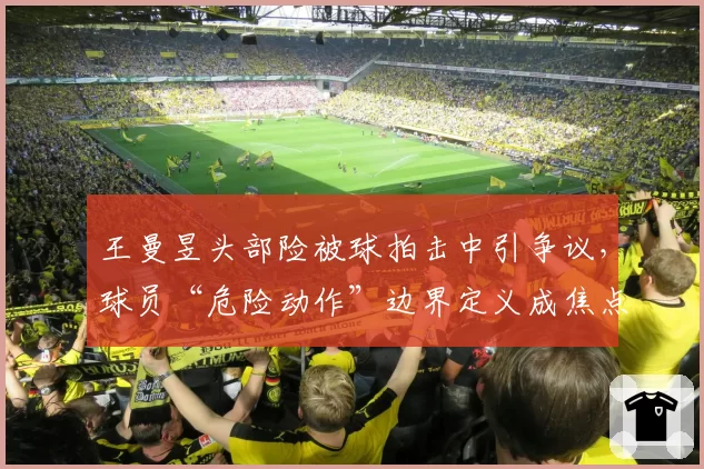王曼昱头部险被球拍击中引争议，球员“危险动作”边界定义成焦点话题