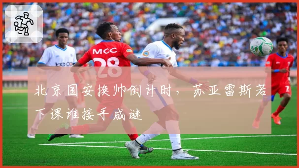 北京国安换帅倒计时，苏亚雷斯若下课谁接手成谜