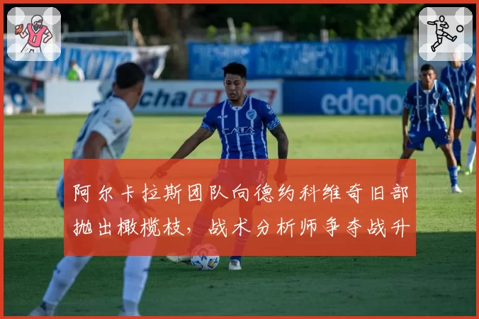 阿尔卡拉斯团队向德约科维奇旧部抛出橄榄枝，战术分析师争夺战升级