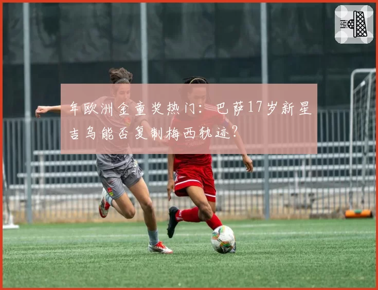 年欧洲金童奖热门：巴萨17岁新星吉乌能否复制梅西轨迹？