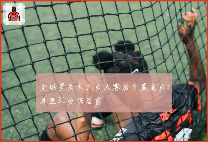 全明星周末三分大赛历年最高分：库里31分仍居首