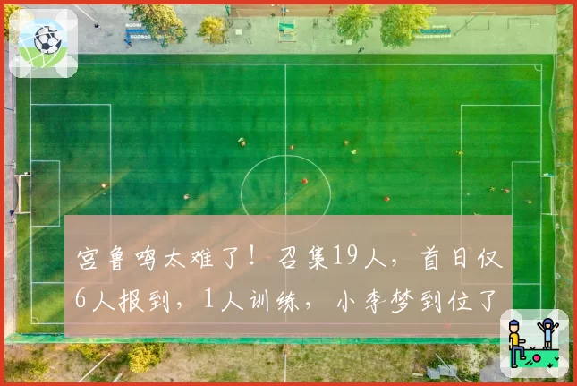 宫鲁鸣太难了!召集19人,首日仅6人报到,1人训练,小李梦到位了