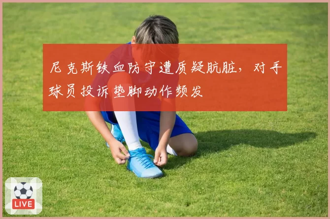 尼克斯铁血防守遭质疑肮脏，对手球员投诉垫脚动作频发