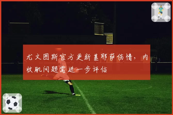 尤文图斯官方更新基耶萨伤情,内收肌问题需进一步评估