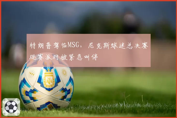 特朗普驾临MSG，尼克斯球迷总决赛观赛派对被紧急叫停