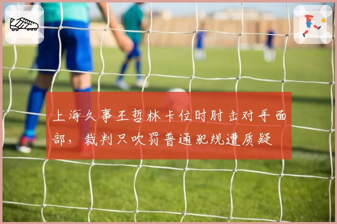 上海久事王哲林卡位时肘击对手面部,裁判只吹罚普通犯规遭质疑