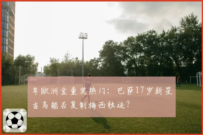 年欧洲金童奖热门：巴萨17岁新星吉乌能否复制梅西轨迹？