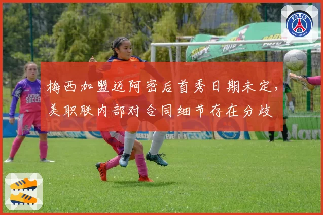 梅西加盟迈阿密后首秀日期未定,美职联内部对合同细节存在分歧