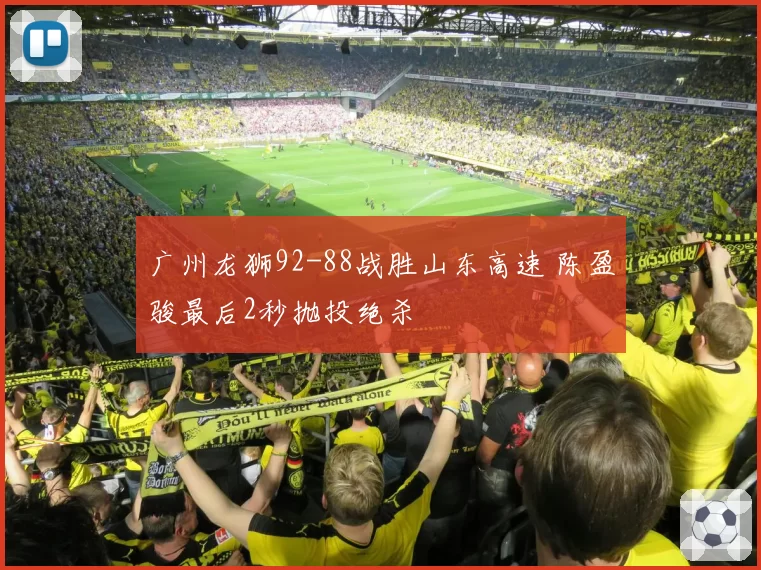 广州龙狮92-88战胜山东高速 陈盈骏最后2秒抛投绝杀