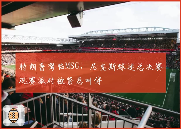 特朗普驾临MSG，尼克斯球迷总决赛观赛派对被紧急叫停