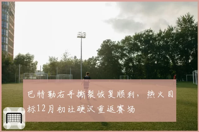 巴特勒右手撕裂恢复顺利,热火目标12月初让硬汉重返赛场