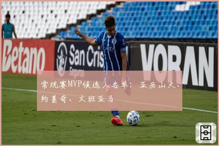 常规赛MVP候选人名单：亚历山大、约基奇、文班亚马