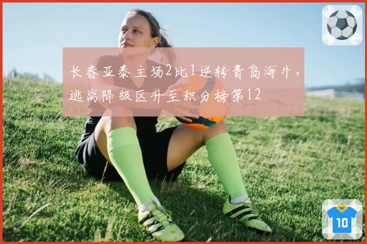 长春亚泰主场2比1逆转青岛海牛,逃离降级区升至积分榜第12