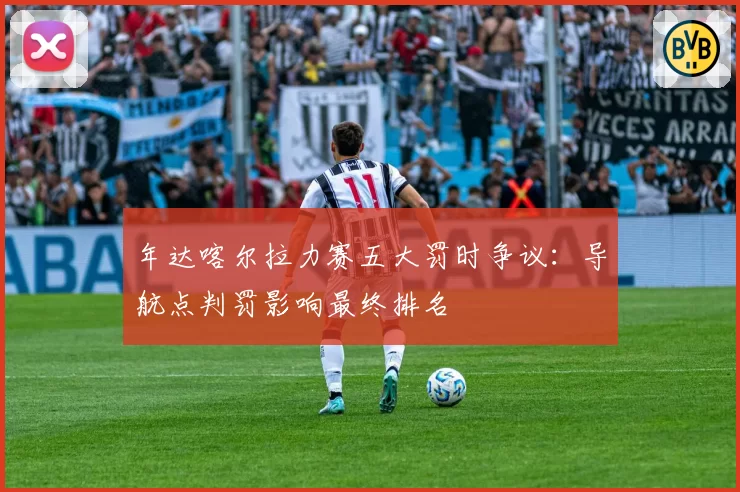 年达喀尔拉力赛五大罚时争议：导航点判罚影响最终排名