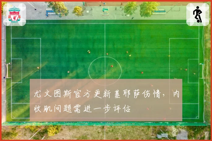 尤文图斯官方更新基耶萨伤情,内收肌问题需进一步评估