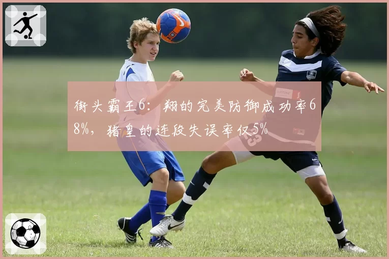 街头霸王6:翔的完美防御成功率68%,猪皇的连段失误率仅5%