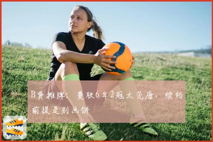 B费摊牌：曼联6年2冠太荒唐，续约前提是别画饼