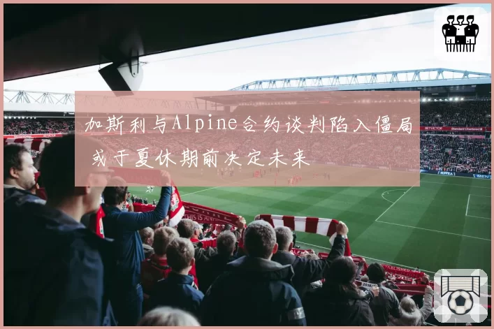 加斯利与Alpine合约谈判陷入僵局 或于夏休期前决定未来