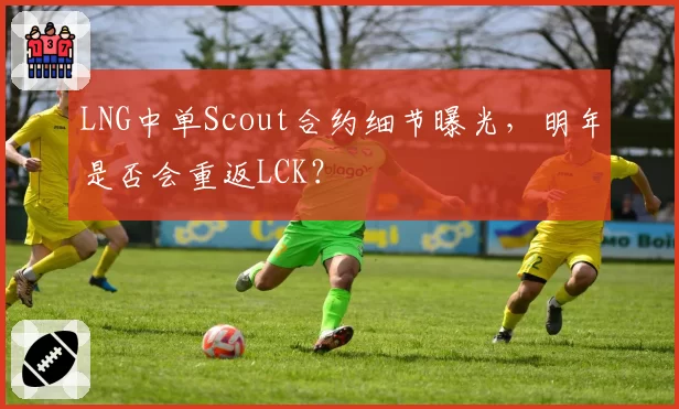 LNG中单Scout合约细节曝光，明年是否会重返LCK？