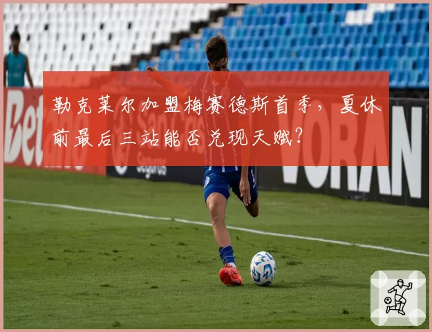 勒克莱尔加盟梅赛德斯首季，夏休前最后三站能否兑现天赋？