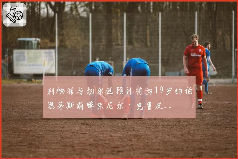 利物浦与切尔西预计将为19岁的伯恩茅斯前锋朱尼尔·克鲁皮..