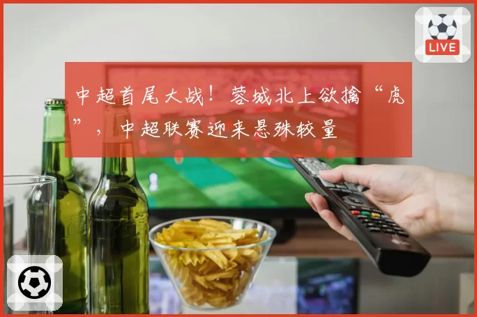 中超首尾大战！蓉城北上欲擒“虎”，中超联赛迎来悬殊较量