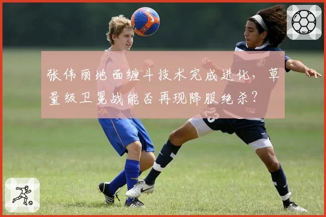 张伟丽地面缠斗技术完成进化，草量级卫冕战能否再现降服绝杀？