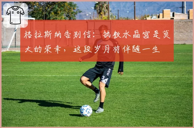 格拉斯纳告别信:执教水晶宫是莫大的荣幸,这段岁月将伴随一生