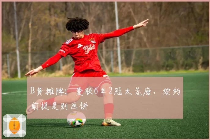 B费摊牌：曼联6年2冠太荒唐，续约前提是别画饼