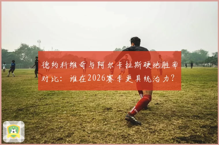 德约科维奇与阿尔卡拉斯硬地胜率对比:谁在2026赛季更具统治力?