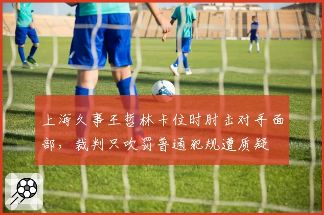 上海久事王哲林卡位时肘击对手面部,裁判只吹罚普通犯规遭质疑