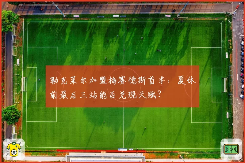 勒克莱尔加盟梅赛德斯首季，夏休前最后三站能否兑现天赋？