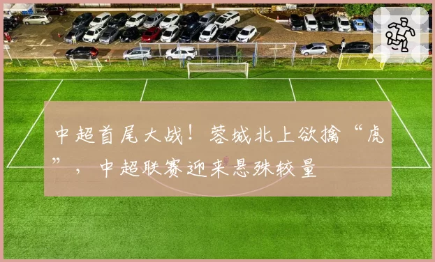 中超首尾大战！蓉城北上欲擒“虎”，中超联赛迎来悬殊较量