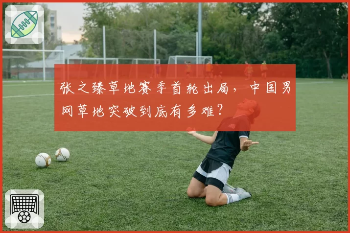 张之臻草地赛季首轮出局，中国男网草地突破到底有多难？