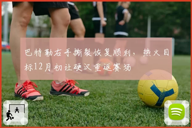 巴特勒右手撕裂恢复顺利,热火目标12月初让硬汉重返赛场