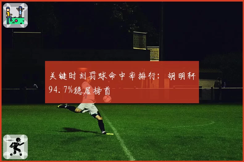 关键时刻罚球命中率排行：胡明轩94.7%稳居榜首