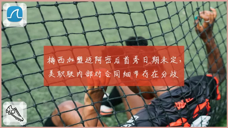 梅西加盟迈阿密后首秀日期未定,美职联内部对合同细节存在分歧