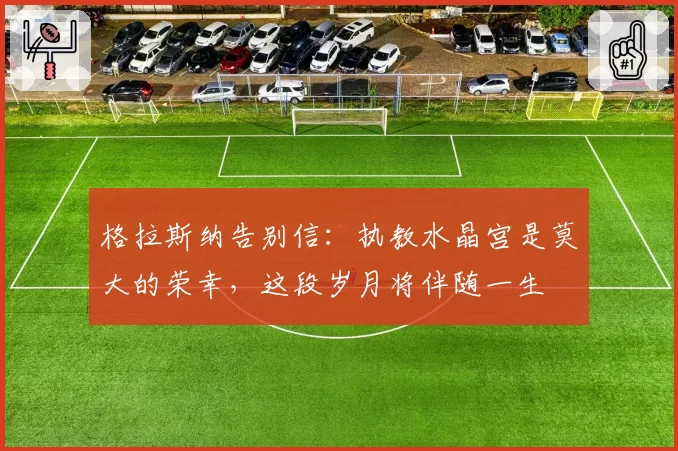 格拉斯纳告别信:执教水晶宫是莫大的荣幸,这段岁月将伴随一生
