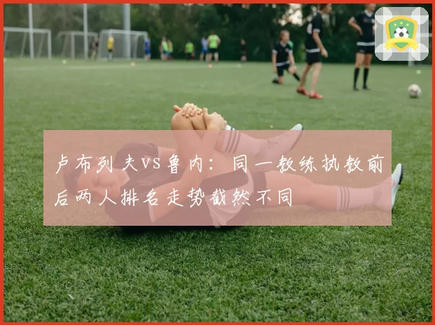 卢布列夫vs鲁内：同一教练执教前后两人排名走势截然不同