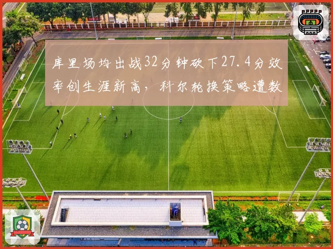 库里场均出战32分钟砍下27.4分效率创生涯新高，科尔轮换策略遭数据派质疑