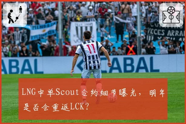 LNG中单Scout合约细节曝光,明年是否会重返LCK?