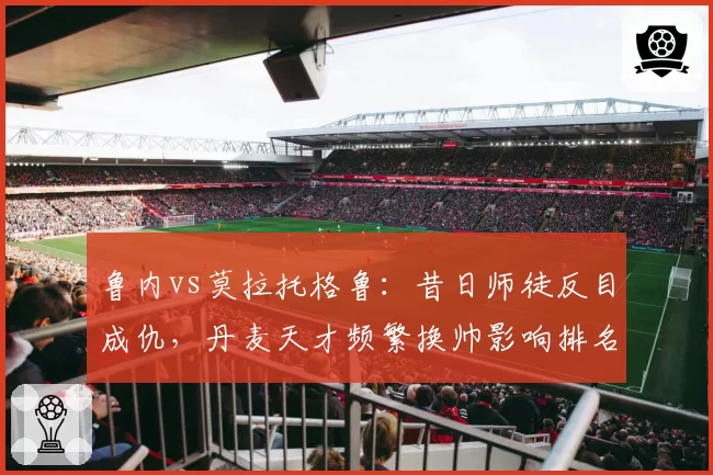 鲁内vs莫拉托格鲁：昔日师徒反目成仇，丹麦天才频繁换帅影响排名几何？