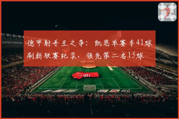 德甲射手王之争：凯恩单赛季41球刷新联赛纪录，领先第二名15球