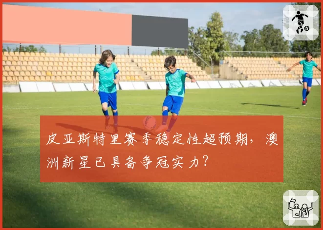 皮亚斯特里赛季稳定性超预期,澳洲新星已具备争冠实力?