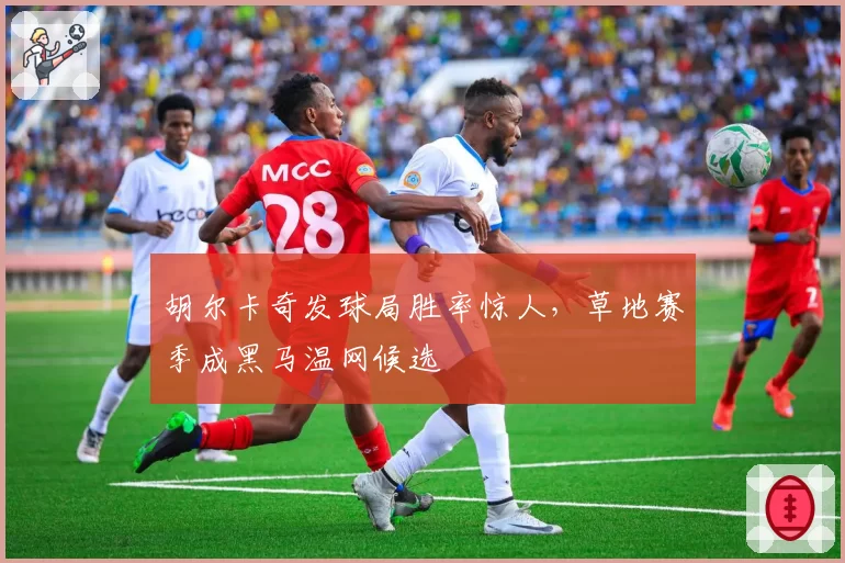 胡尔卡奇发球局胜率惊人,草地赛季成黑马温网候选