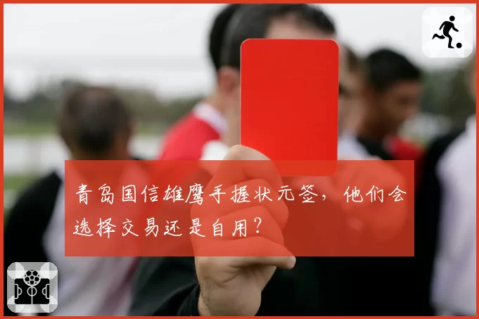 青岛国信雄鹰手握状元签，他们会选择交易还是自用？